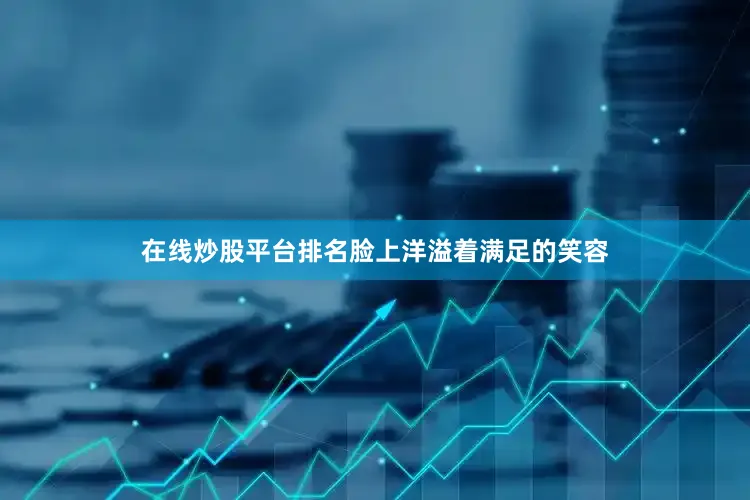在线炒股平台排名脸上洋溢着满足的笑容