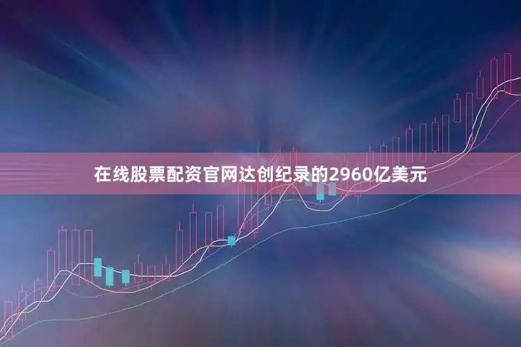 在线股票配资官网达创纪录的2960亿美元