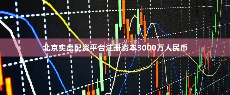 北京实盘配资平台注册资本3000万人民币