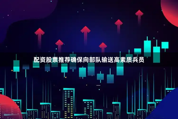 配资股票推荐确保向部队输送高素质兵员
