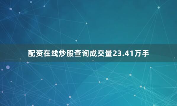 配资在线炒股查询成交量23.41万手