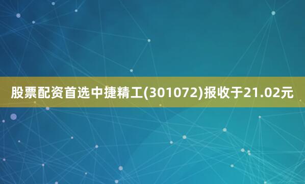 股票配资首选中捷精工(301072)报收于21.02元