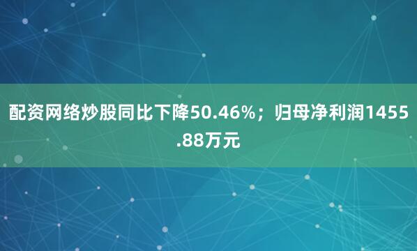 配资网络炒股同比下降50.46%；归母净利润1455.88万元