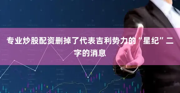 专业炒股配资删掉了代表吉利势力的“星纪”二字的消息