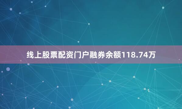 线上股票配资门户融券余额118.74万