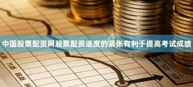 中国股票配资网股票配资适度的紧张有利于提高考试成绩