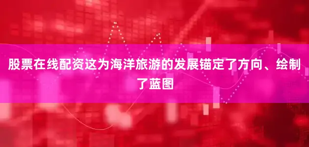 股票在线配资这为海洋旅游的发展锚定了方向、绘制了蓝图