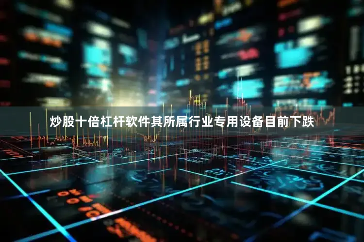 炒股十倍杠杆软件其所属行业专用设备目前下跌