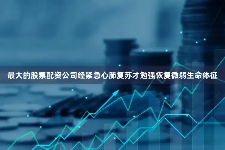 最大的股票配资公司经紧急心肺复苏才勉强恢复微弱生命体征