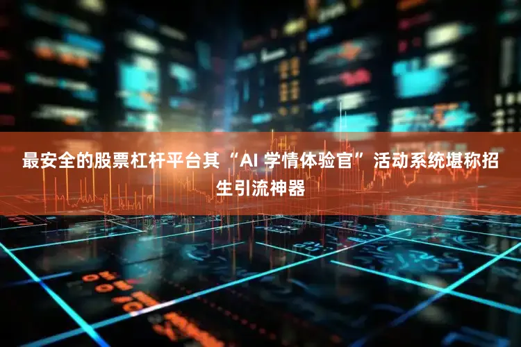 最安全的股票杠杆平台其 “AI 学情体验官” 活动系统堪称招生引流神器