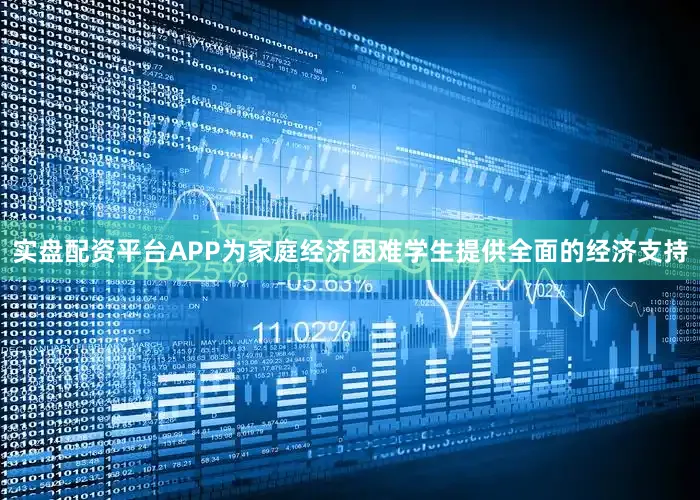 实盘配资平台APP为家庭经济困难学生提供全面的经济支持