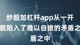炒股加杠杆app从一开始就陷入了难以自拔的矛盾之中